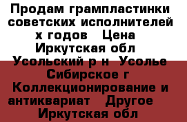 Продам грампластинки советских исполнителей 80-90х годов › Цена ­ 50 - Иркутская обл., Усольский р-н, Усолье-Сибирское г. Коллекционирование и антиквариат » Другое   . Иркутская обл.